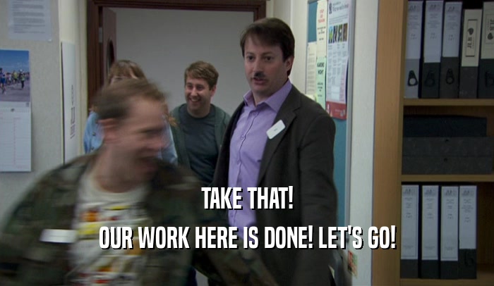 TAKE THAT! OUR WORK HERE IS DONE! LET'S GO! 