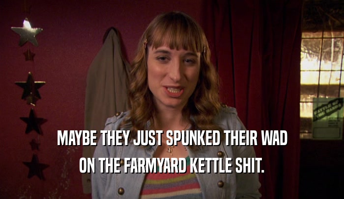 MAYBE THEY JUST SPUNKED THEIR WAD ON THE FARMYARD KETTLE SHIT. 