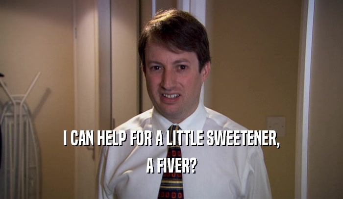 I CAN HELP FOR A LITTLE SWEETENER, A FIVER? 