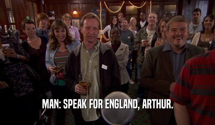 MAN: SPEAK FOR ENGLAND, ARTHUR.  