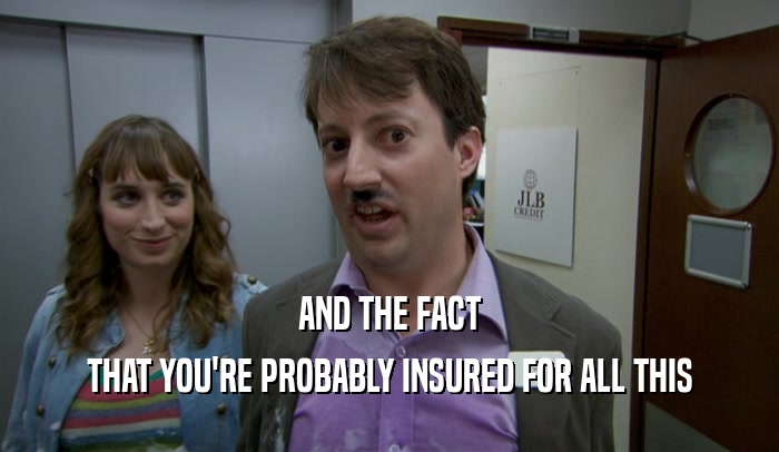 AND THE FACT THAT YOU'RE PROBABLY INSURED FOR ALL THIS 
