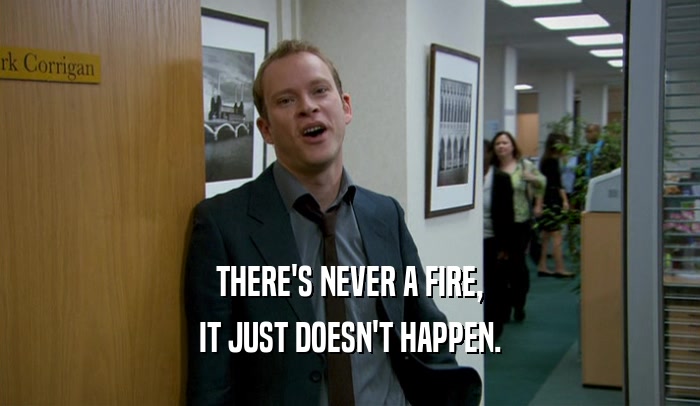 THERE'S NEVER A FIRE, IT JUST DOESN'T HAPPEN. 