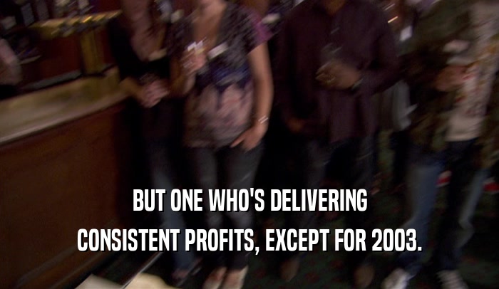 BUT ONE WHO'S DELIVERING CONSISTENT PROFITS, EXCEPT FOR 2003. 