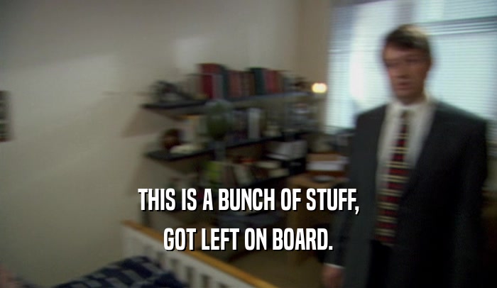 THIS IS A BUNCH OF STUFF, GOT LEFT ON BOARD. 
