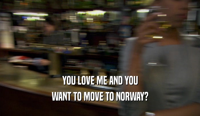 YOU LOVE ME AND YOU WANT TO MOVE TO NORWAY? 