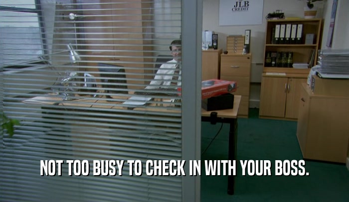 NOT TOO BUSY TO CHECK IN WITH YOUR BOSS.  