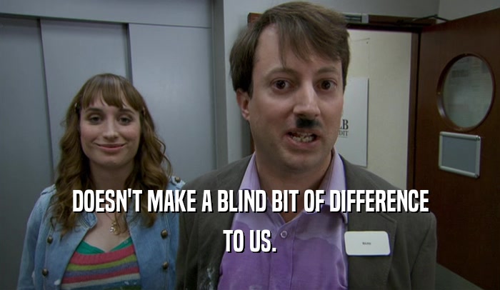 DOESN'T MAKE A BLIND BIT OF DIFFERENCE TO US. 