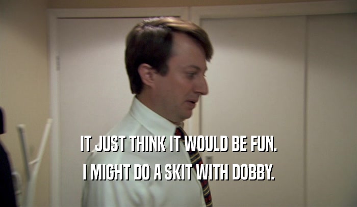 IT JUST THINK IT WOULD BE FUN. I MIGHT DO A SKIT WITH DOBBY. 