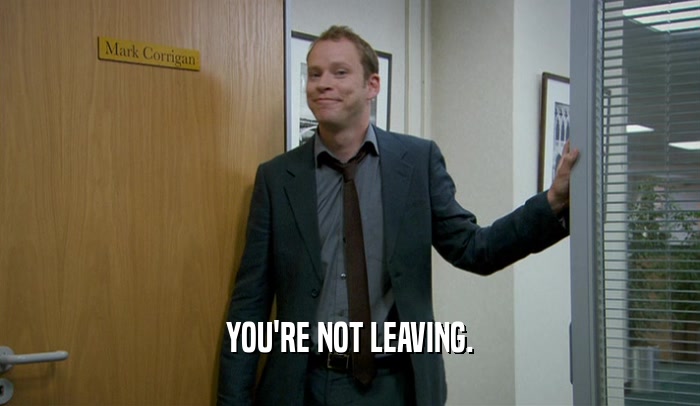 YOU'RE NOT LEAVING.  