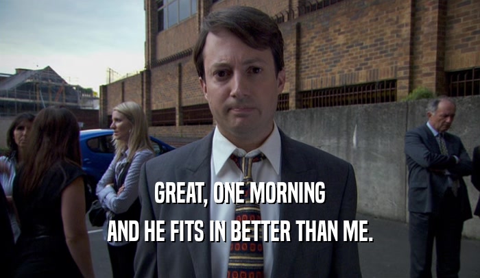 GREAT, ONE MORNING AND HE FITS IN BETTER THAN ME. 