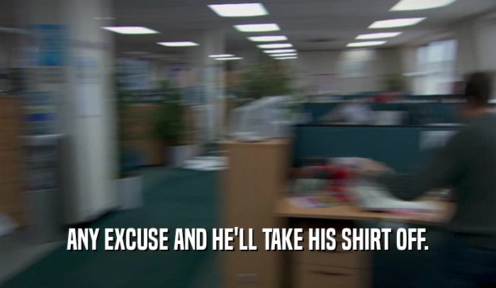 ANY EXCUSE AND HE'LL TAKE HIS SHIRT OFF.  