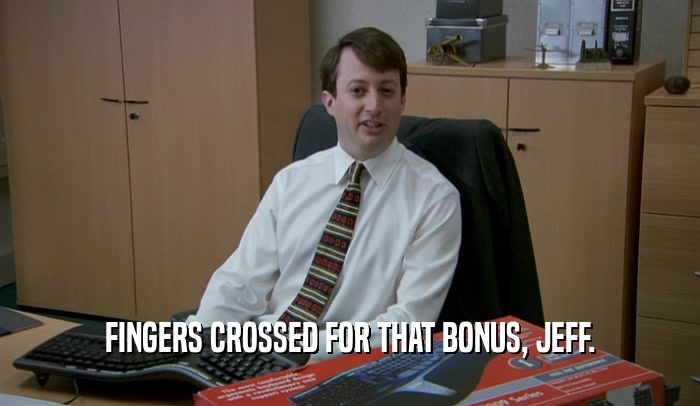 FINGERS CROSSED FOR THAT BONUS, JEFF.  
