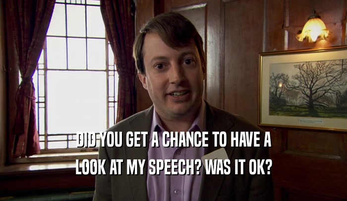 DID YOU GET A CHANCE TO HAVE A LOOK AT MY SPEECH? WAS IT OK? 