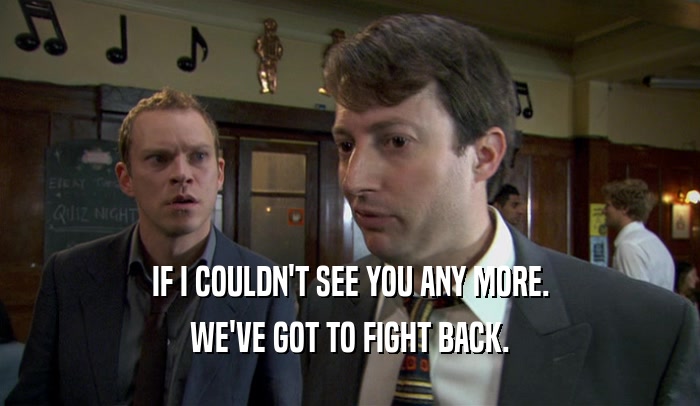 IF I COULDN'T SEE YOU ANY MORE. WE'VE GOT TO FIGHT BACK. 