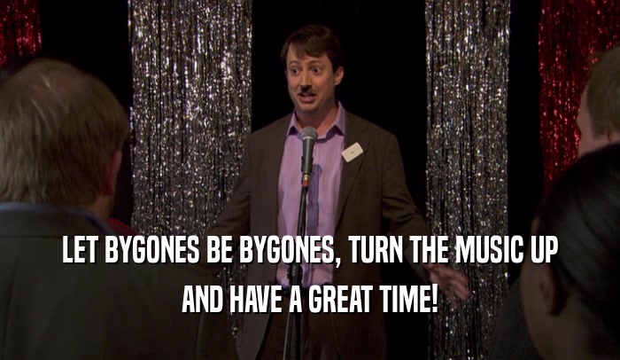 LET BYGONES BE BYGONES, TURN THE MUSIC UP AND HAVE A GREAT TIME! 