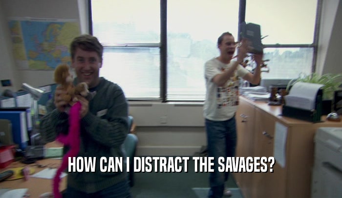HOW CAN I DISTRACT THE SAVAGES?  