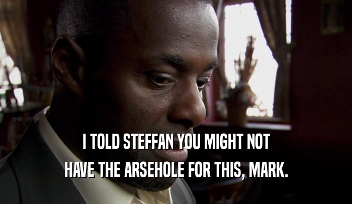 I TOLD STEFFAN YOU MIGHT NOT HAVE THE ARSEHOLE FOR THIS, MARK. 