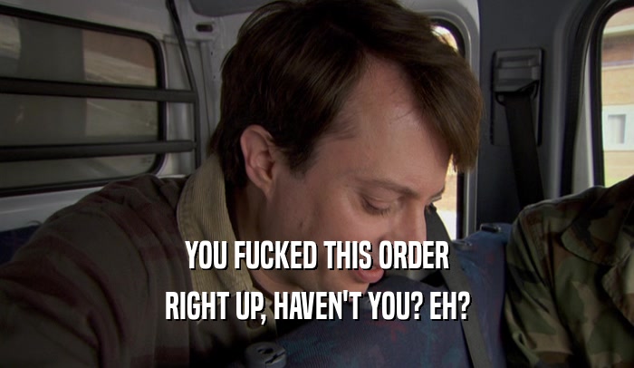 YOU FUCKED THIS ORDER RIGHT UP, HAVEN'T YOU? EH? 