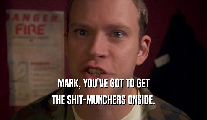 MARK, YOU'VE GOT TO GET
 THE SHIT-MUNCHERS ONSIDE.
 