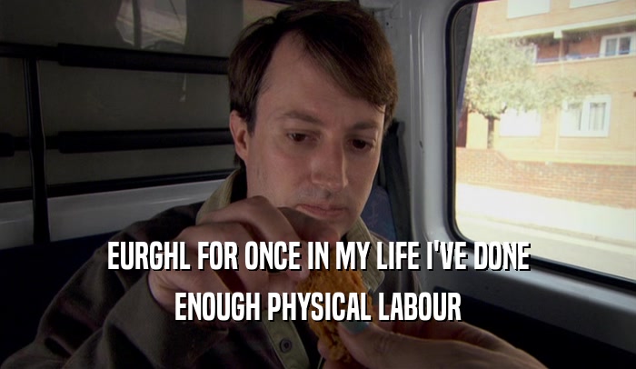 EURGHL FOR ONCE IN MY LIFE I'VE DONE ENOUGH PHYSICAL LABOUR 