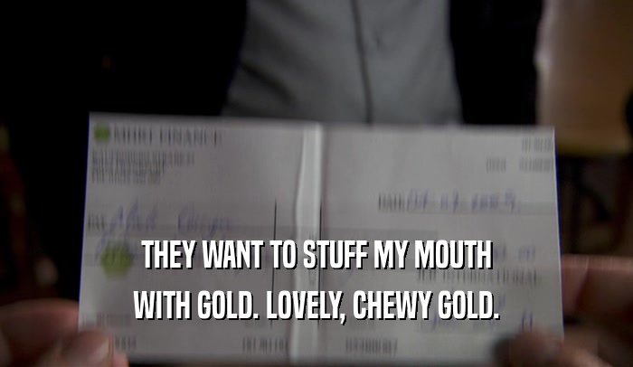THEY WANT TO STUFF MY MOUTH WITH GOLD. LOVELY, CHEWY GOLD. 