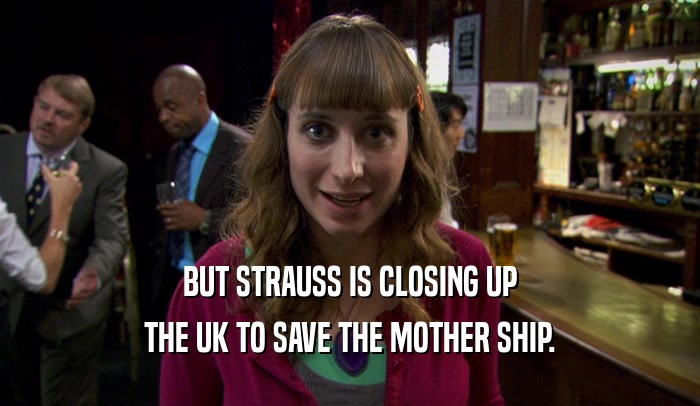 BUT STRAUSS IS CLOSING UP THE UK TO SAVE THE MOTHER SHIP. 