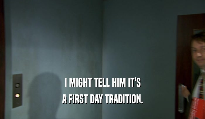 I MIGHT TELL HIM IT'S A FIRST DAY TRADITION. 