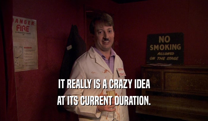 IT REALLY IS A CRAZY IDEA AT ITS CURRENT DURATION. 