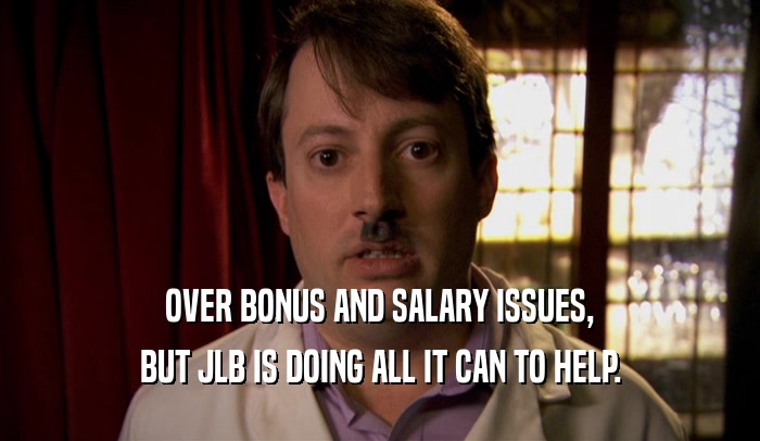 OVER BONUS AND SALARY ISSUES, BUT JLB IS DOING ALL IT CAN TO HELP. 