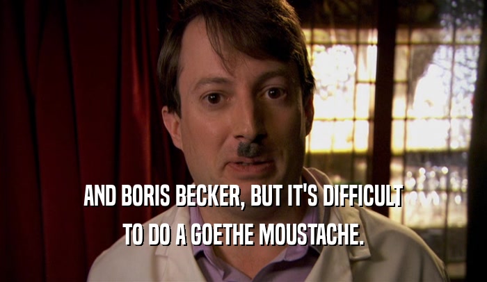 AND BORIS BECKER, BUT IT'S DIFFICULT TO DO A GOETHE MOUSTACHE. 