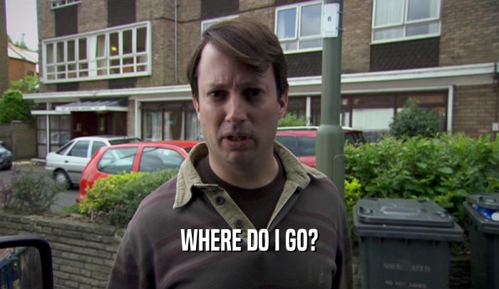 WHERE DO I GO?  