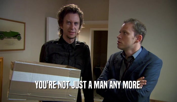 YOU'RE NOT JUST A MAN ANY MORE.  