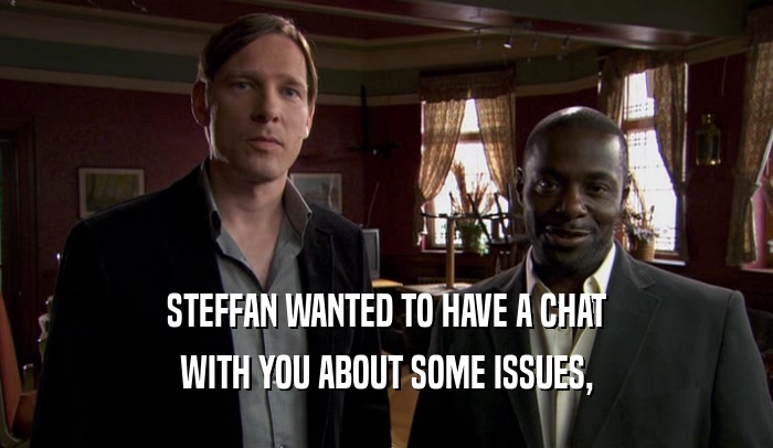STEFFAN WANTED TO HAVE A CHAT WITH YOU ABOUT SOME ISSUES, 