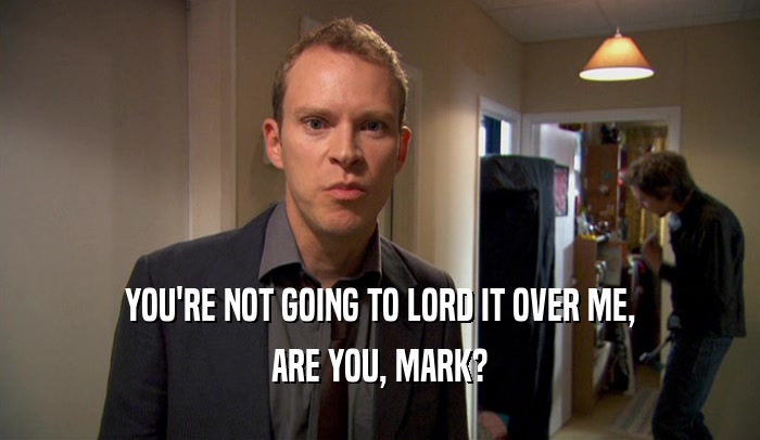 YOU'RE NOT GOING TO LORD IT OVER ME,
 ARE YOU, MARK?
 