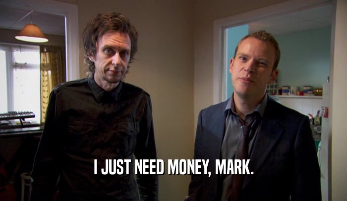 I JUST NEED MONEY, MARK.
  