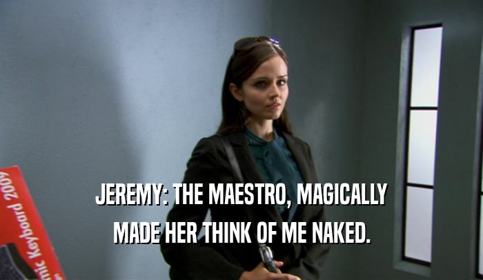 JEREMY: THE MAESTRO, MAGICALLY MADE HER THINK OF ME NAKED. 