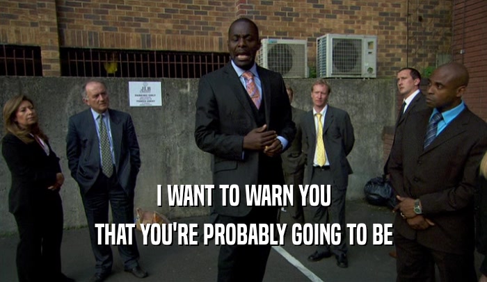I WANT TO WARN YOU THAT YOU'RE PROBABLY GOING TO BE 
