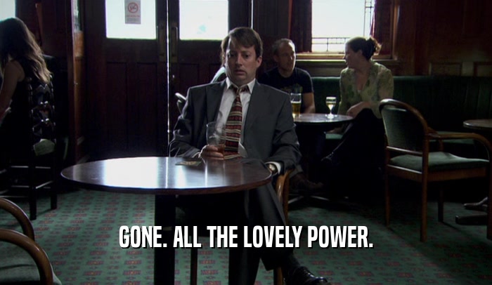 GONE. ALL THE LOVELY POWER.  