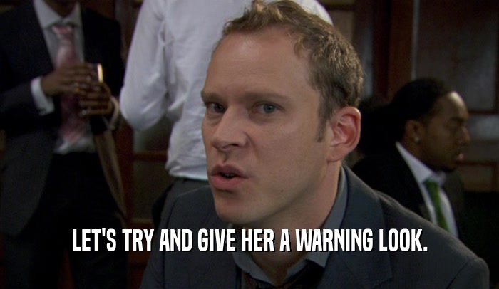 LET'S TRY AND GIVE HER A WARNING LOOK.  