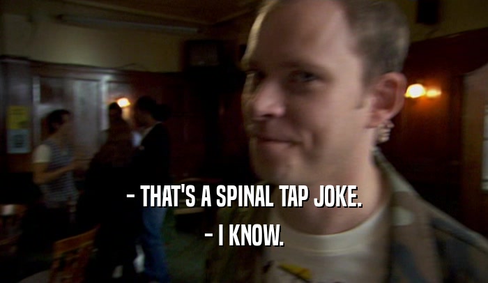 - THAT'S A SPINAL TAP JOKE. - I KNOW. 