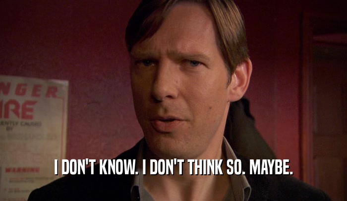 I DON'T KNOW. I DON'T THINK SO. MAYBE.  