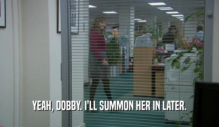 YEAH, DOBBY. I'LL SUMMON HER IN LATER.  