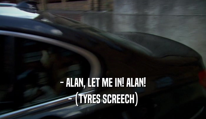 - ALAN, LET ME IN! ALAN! - (TYRES SCREECH) 