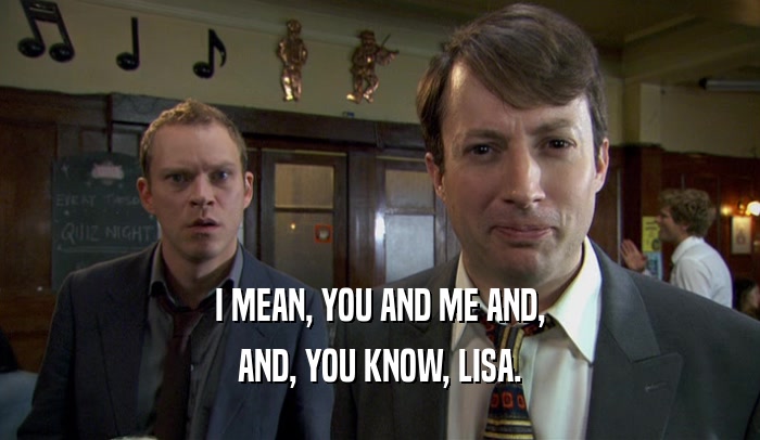 I MEAN, YOU AND ME AND, AND, YOU KNOW, LISA. 
