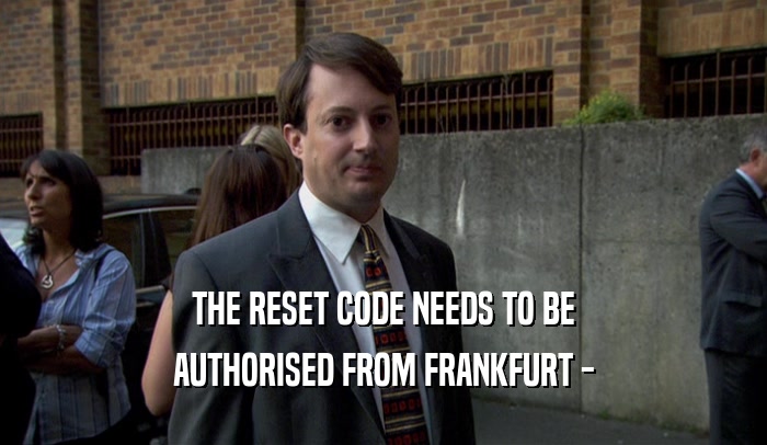 THE RESET CODE NEEDS TO BE AUTHORISED FROM FRANKFURT - 