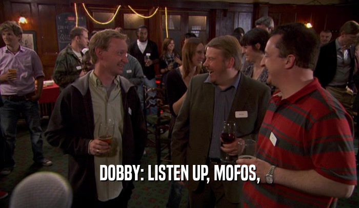 DOBBY: LISTEN UP, MOFOS,  