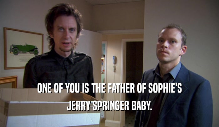 ONE OF YOU IS THE FATHER OF SOPHIE'S JERRY SPRINGER BABY. 
