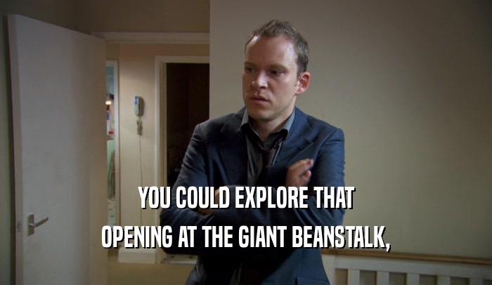 YOU COULD EXPLORE THAT
 OPENING AT THE GIANT BEANSTALK,
 