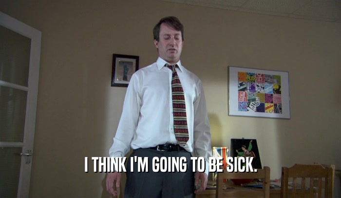 I THINK I'M GOING TO BE SICK.  