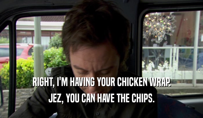 RIGHT, I'M HAVING YOUR CHICKEN WRAP. JEZ, YOU CAN HAVE THE CHIPS. 